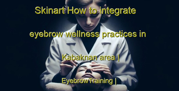 Skinart How to integrate eyebrow wellness practices in Kabaknan area | EyebrowTraining | EyebrowClasses | SkinartTraining-Philippines